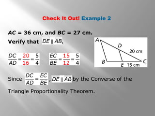 Check It Out! Example 2 
AC = 36 cm, and BC = 27 cm. 
Verify that . 
Since , by the Converse of the 
Triangle Proportionality Theorem. 
 