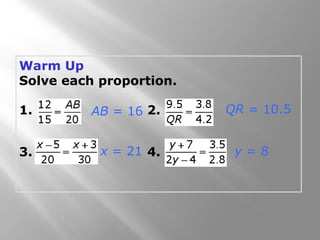 Warm Up 
Solve each proportion. 
1. 2. 
AB = 16 QR = 10.5 
x = 21 y = 8 
3. 4. 
 