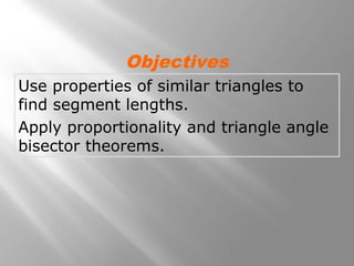 Objectives 
Use properties of similar triangles to 
find segment lengths. 
Apply proportionality and triangle angle 
bisector theorems. 
 