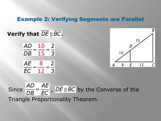 Example 2: Verifying Segments are Parallel 
Verify that . 
Since , by the Converse of the 
Triangle Proportionality Theorem. 
 