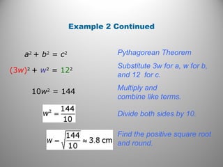 Example 2 Continued 
a2 + b2 = c2 Pythagorean Theorem 
(3w)2 + w2 = 122 Substitute 3w for a, w for b, 
and 12 for c. 
10w2 = 144 Multiply and 
combine like terms. 
Divide both sides by 10. 
Find the positive square root 
and round. 
 