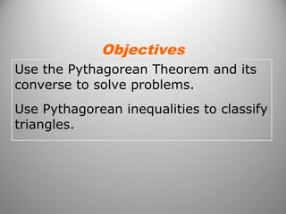 Objectives 
Use the Pythagorean Theorem and its 
converse to solve problems. 
Use Pythagorean inequalities to classify 
triangles. 
 