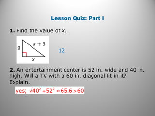 Lesson Quiz: Part I 
1. Find the value of x. 
12 
2. An entertainment center is 52 in. wide and 40 in. 
high. Will a TV with a 60 in. diagonal fit in it? 
Explain. 
 