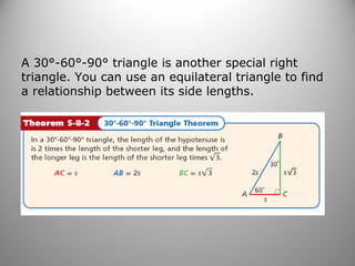 A 30°-60°-90° triangle is another special right 
triangle. You can use an equilateral triangle to find 
a relationship between its side lengths. 
 