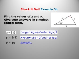 Check It Out! Example 3b 
Find the values of x and y. 
Give your answers in simplest 
radical form. 
Simplify. 
y = 2(5) 
y = 10 
 