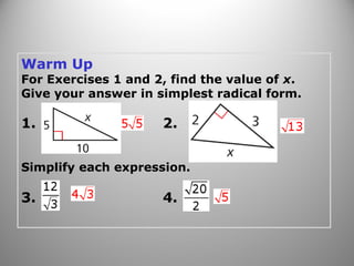 Warm Up 
For Exercises 1 and 2, find the value of x. 
Give your answer in simplest radical form. 
1. 2. 
Simplify each expression. 
3. 4. 
 