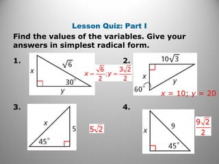 Lesson Quiz: Part I 
Find the values of the variables. Give your 
answers in simplest radical form. 
1. 2. 
3. 4. 
x = 10; y = 20 
 