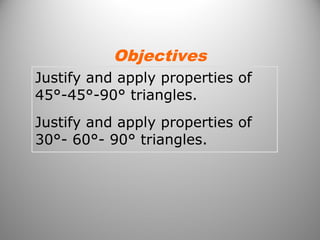 Objectives 
Justify and apply properties of 
45°-45°-90° triangles. 
Justify and apply properties of 
30°- 60°- 90° triangles. 
 