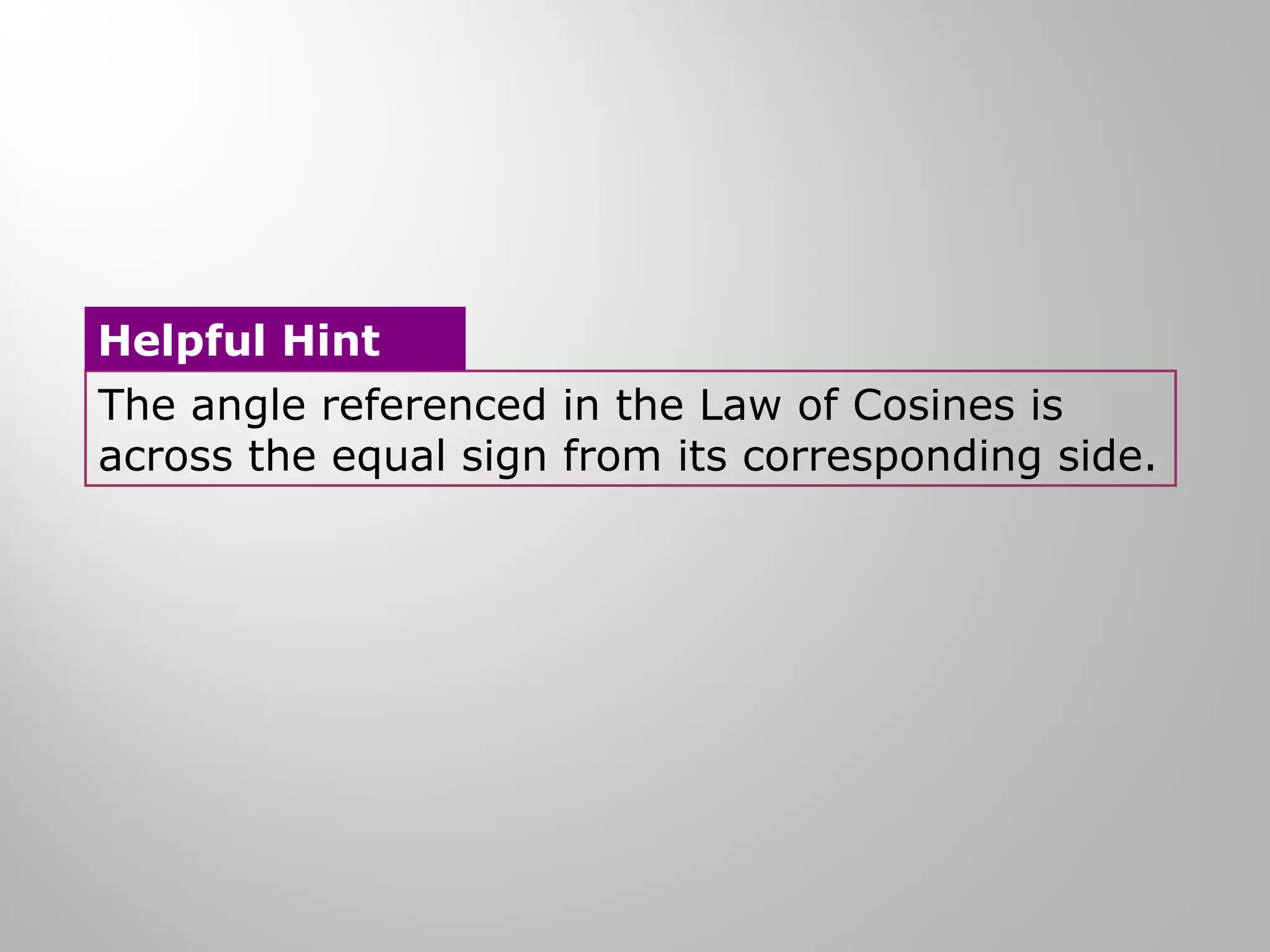 Helpful Hint 
The angle referenced in the Law of Cosines is 
across the equal sign from its corresponding side. 
 