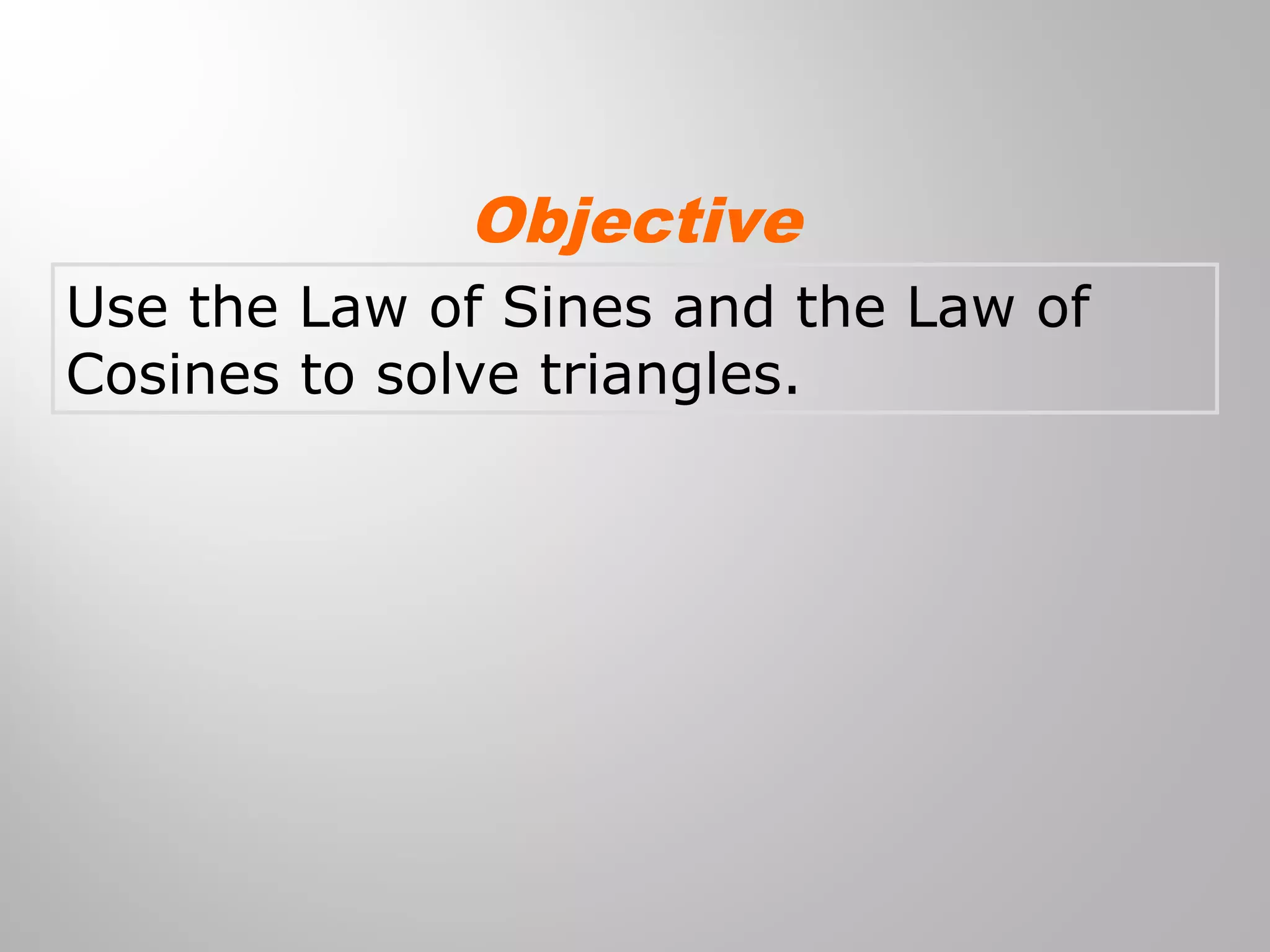 Objective 
Use the Law of Sines and the Law of 
Cosines to solve triangles. 
 
