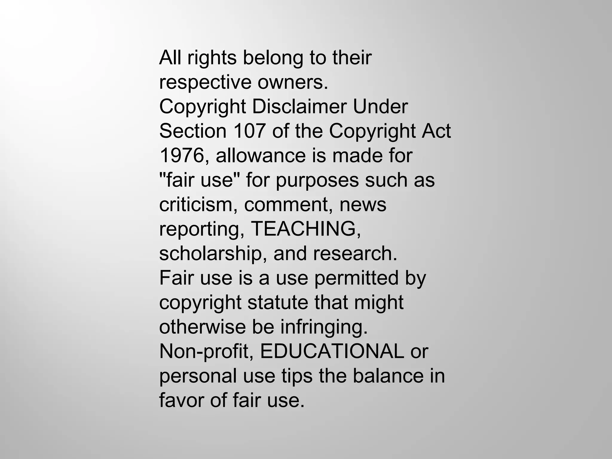 All rights belong to their 
respective owners. 
Copyright Disclaimer Under 
Section 107 of the Copyright Act 
1976, allowance is made for 
"fair use" for purposes such as 
criticism, comment, news 
reporting, TEACHING, 
scholarship, and research. 
Fair use is a use permitted by 
copyright statute that might 
otherwise be infringing. 
Non-profit, EDUCATIONAL or 
personal use tips the balance in 
favor of fair use. 
