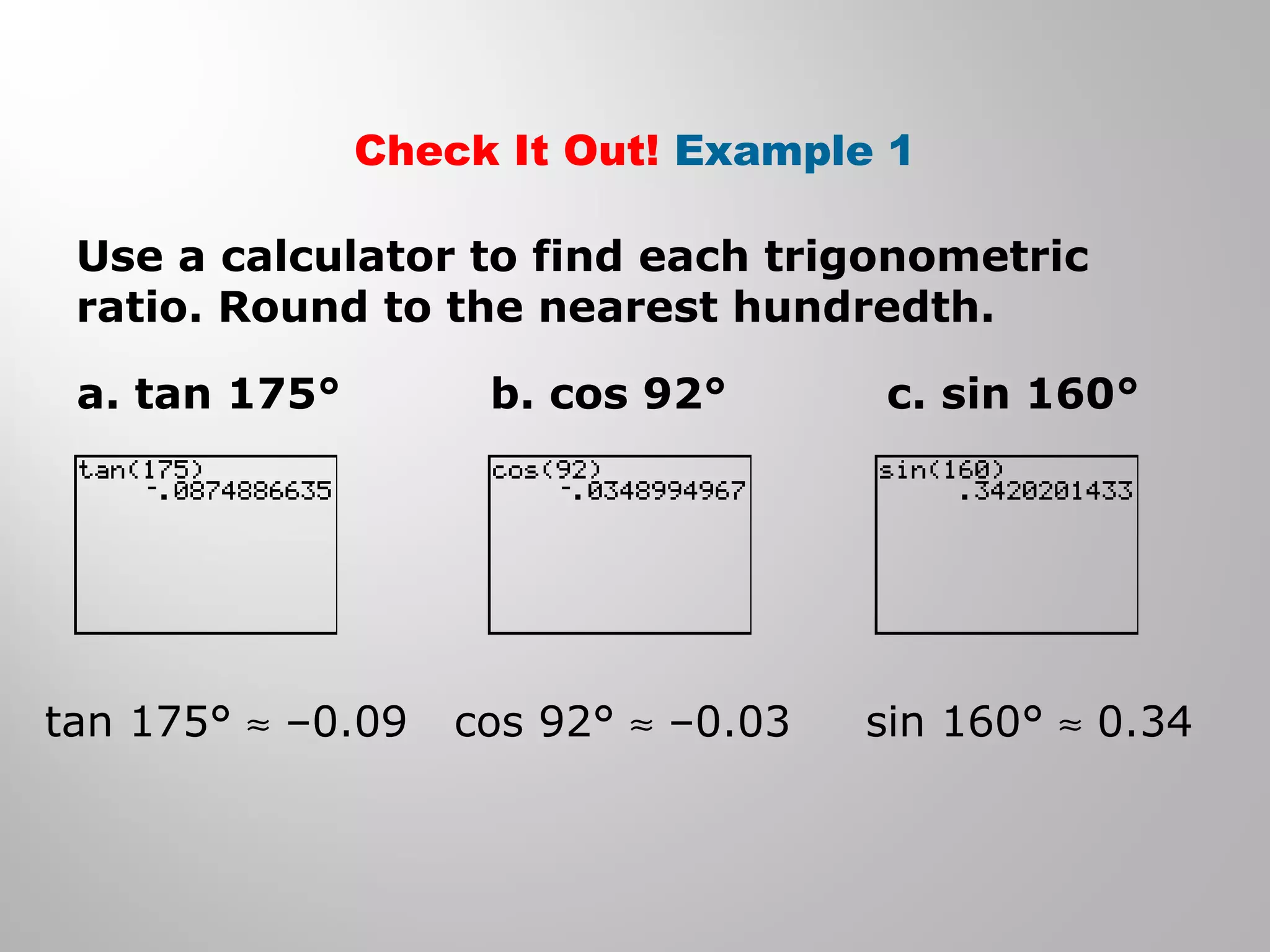 Check It Out! Example 1 
Use a calculator to find each trigonometric 
ratio. Round to the nearest hundredth. 
a. tan 175° 
tan 175° » –0.09 
b. cos 92° c. sin 160° 
cos 92° » –0.03 sin 160° » 0.34 
 