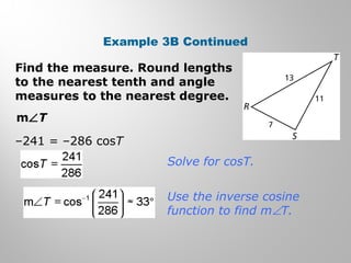 Example 3B Continued 
Find the measure. Round lengths 
to the nearest tenth and angle 
measures to the nearest degree. 
mÐT 
–241 = –286 cosT 
Solve for cosT. 
Use the inverse cosine 
function to find mÐT. 
 