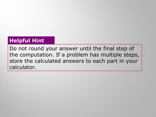 Helpful Hint 
Do not round your answer until the final step of 
the computation. If a problem has multiple steps, 
store the calculated answers to each part in your 
calculator. 
 