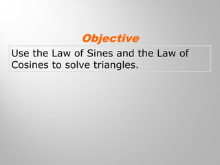 Objective 
Use the Law of Sines and the Law of 
Cosines to solve triangles. 
 