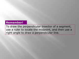 Remember! 
To draw the perpendicular bisector of a segment, 
use a ruler to locate the midpoint, and then use a 
right angle to draw a perpendicular line. 
 