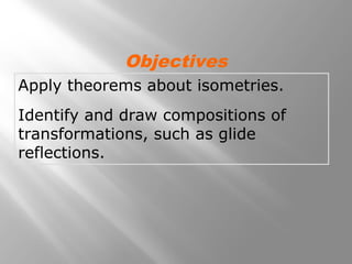 Objectives 
Apply theorems about isometries. 
Identify and draw compositions of 
transformations, such as glide 
reflections. 
 