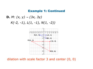 Example 1: Continued 
D. M: (x, y) → (3x, 3y) 
K(-2, -1), L(1, -1), N(1, -2)) 
dilation with scale factor 3 and center (0, 0) 
 