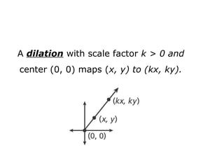 A dilation with scale factor k > 0 and 
center (0, 0) maps (x, y) to (kx, ky). 
 