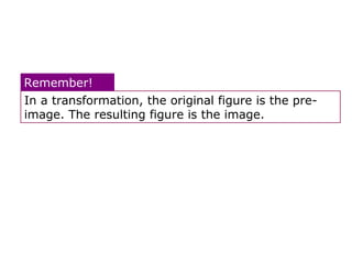 Remember! 
In a transformation, the original figure is the pre-image. 
The resulting figure is the image. 
 