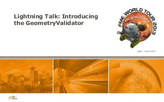 Lightning Talk: Introducing
the GeometryValidator



                              April – June 2013
 