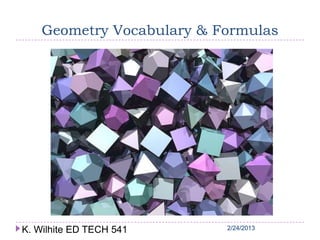 Geometry Vocabulary & Formulas




K. Wilhite ED TECH 541     2/24/2013
 