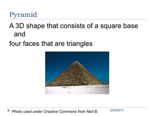 2/24/20132/24/20132/24/20132/24/20132/24/2013
Pyramid
A 3D shape that consists of a square base
and
four faces that are triangles
Photo used under Creative Commons from Neil B.
 