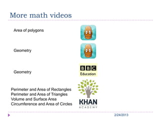 2/24/20132/24/20132/24/20132/24/20132/24/2013
More math videos
Area of polygons
Perimeter and Area of Rectangles
Perimeter and Area of Triangles
Volume and Surface Area
Circumference and Area of Circles
Geometry
Geometry
 