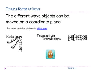 2/24/20132/24/20132/24/20132/24/20132/24/2013
Transformations
The different ways objects can be
moved on a coordinate plane
For more practice problems, click here
 