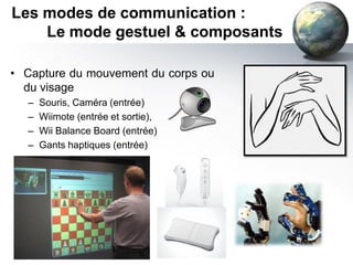 Les modes de communication :
    Le mode gestuel & composants

• Capture du mouvement du corps ou
  du visage
  –   Souris, Caméra (entrée)
  –   Wiimote (entrée et sortie),
  –   Wii Balance Board (entrée)
  –   Gants haptiques (entrée)
 