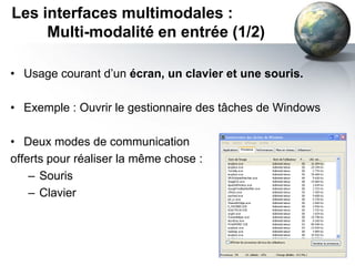 Les interfaces multimodales :
     Multi-modalité en entrée (1/2)

• Usage courant d’un écran, un clavier et une souris.

• Exemple : Ouvrir le gestionnaire des tâches de Windows

• Deux modes de communication
offerts pour réaliser la même chose :
    – Souris
    – Clavier
 