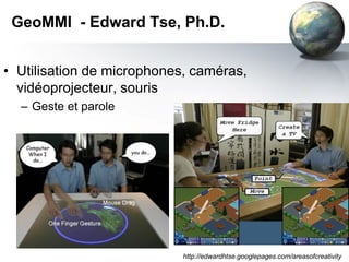 GeoMMI - Edward Tse, Ph.D.


• Utilisation de microphones, caméras,
  vidéoprojecteur, souris
  – Geste et parole




                            http://edwardhtse.googlepages.com/areasofcreativity
 