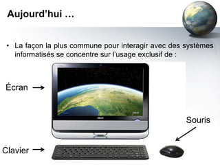 Aujourd’hui …


 • La façon la plus commune pour interagir avec des systèmes
   informatisés se concentre sur l’usage exclusif de :



Écran


                                                    Souris


Clavier
 