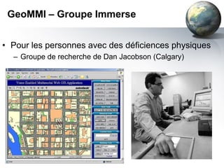 GeoMMI – Groupe Immerse


• Pour les personnes avec des déficiences physiques
  – Groupe de recherche de Dan Jacobson (Calgary)
 