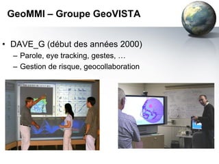 GeoMMI – Groupe GeoVISTA


• DAVE_G (début des années 2000)
  – Parole, eye tracking, gestes, …
  – Gestion de risque, geocollaboration
 