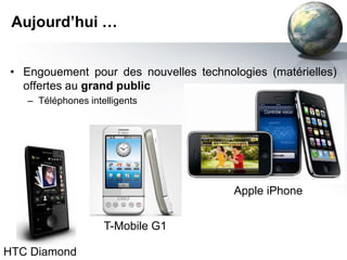 Aujourd’hui …


 • Engouement pour des nouvelles technologies (matérielles)
   offertes au grand public
    – Téléphones intelligents




                                        Apple iPhone


                     T-Mobile G1

HTC Diamond
 