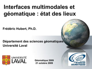 Interfaces multimodales et
géomatique : état des lieux

Frédéric Hubert, Ph.D.


Département des sciences géomatiques
Université Laval



                    Géomatique 2009
                    21 octobre 2009
 