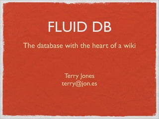 FLUID DB
The database with the heart of a wiki



             Terry Jones
            terry@jon.es
 