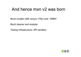 And hence mxn v2 was born

Much smaller (20k versus 170k) note: YMMV

Much cleaner and modular

Testing infrastructure, API sandbox
 