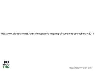 http://www.slideshare.net/Jchesh/typographic-mapping-of-surnames-geomob-may-2011




                                                          http://geomobldn.org
 