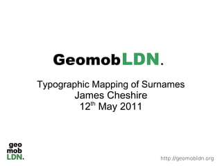 Geomob LDN.
Typographic Mapping of Surnames
       James Cheshire
        12 May 2011
          th




                         http://geomobldn.org
 