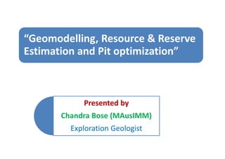 Presented by
Chandra Bose (MAusIMM)
Exploration Geologist
“Geomodelling, Resource & Reserve
Estimation and Pit optimization”
 
