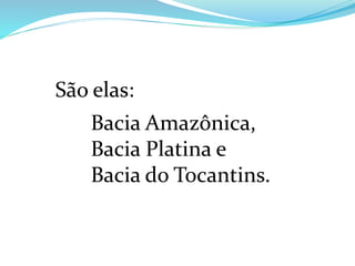 São elas:
Bacia Amazônica,
Bacia Platina e
Bacia do Tocantins.
 