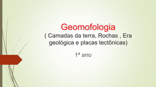 Geomofologia
( Camadas da terra, Rochas , Era
geológica e placas tectônicas)
1ª ano
 