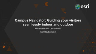 Campus Navigator: Guiding your visitors
seamlessly indoor and outdoor
Alexander Erbe, Lars Schmitz
Esri Deutschland
 