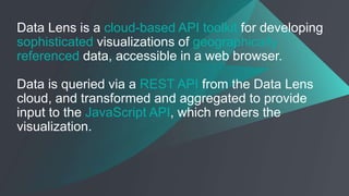 Data Lens is a cloud-based API toolkit for developing
sophisticated visualizations of geographically
referenced data, acce...