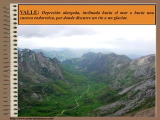 VALLE :  Depresión alargada, inclinada hacia el mar o hacia una cuenca endorreica, por donde discurre un río o un glaciar. http://www.astursalamanca.com/ 