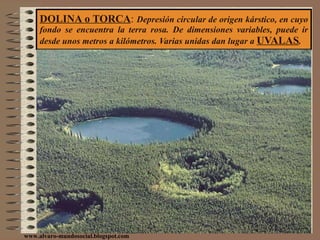 DOLINA o TORCA :  Depresión circular de origen kárstico, en cuyo fondo se encuentra la terra rosa. De dimensiones variables, puede ir desde unos metros a kilómetros. Varias unidas dan lugar a  UVALAS . www.alvaro-mundosocial.blogspot.com 
