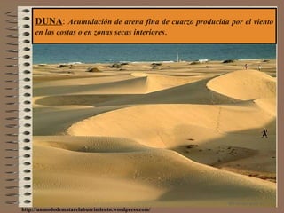 DUNA :  Acumulación de arena fina de cuarzo producida por el viento en las costas o en zonas secas interiores . http://unmododematarelaburrimiento.wordpress.com/ 