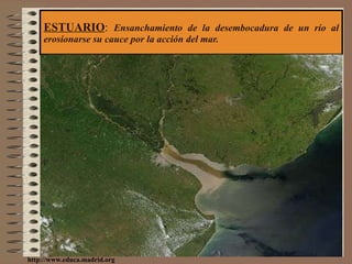 ESTUARIO :  Ensanchamiento de la desembocadura de un río al erosionarse su cauce por la acción del mar. http://www.educa.madrid.org 